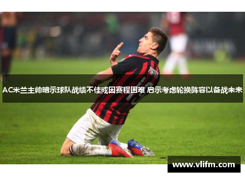 AC米兰主帅暗示球队战绩不佳或因赛程困难 启示考虑轮换阵容以备战未来