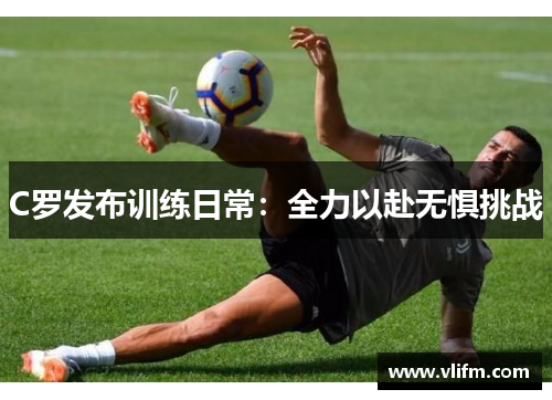 C罗发布训练日常：全力以赴无惧挑战