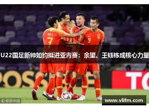 U22国足新帅如约挺进亚青赛：余望、王钰栋成核心力量